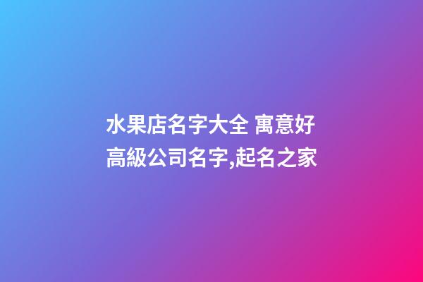 水果店名字大全 寓意好高級公司名字,起名之家